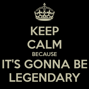 keep-calm-because-it-s-gonna-be-legendary